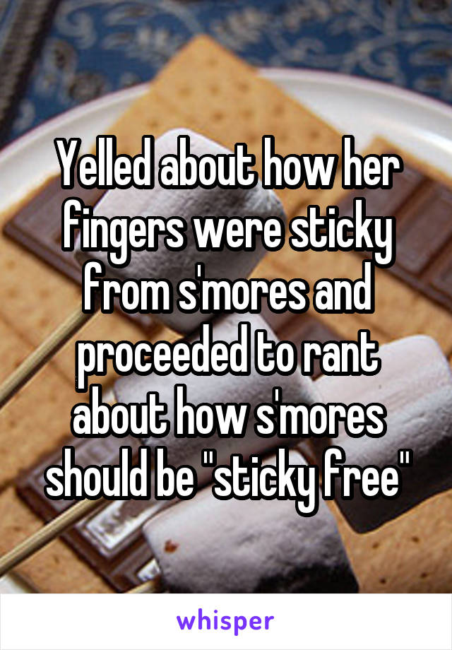 Yelled about how her fingers were sticky from s'mores and proceeded to rant about how s'mores should be "sticky free"