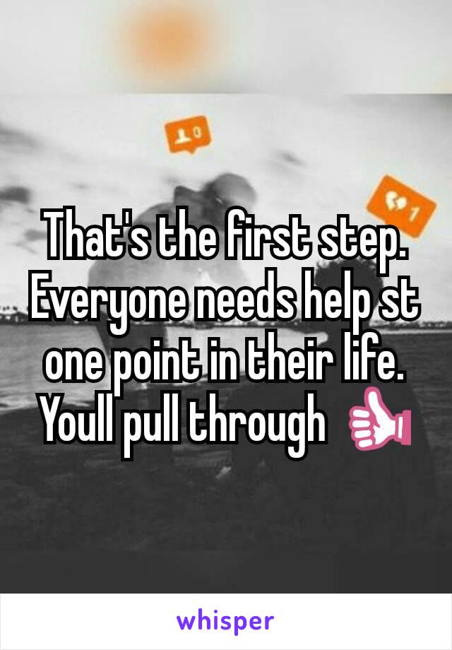 That's the first step. Everyone needs help st one point in their life. Youll pull through 👍