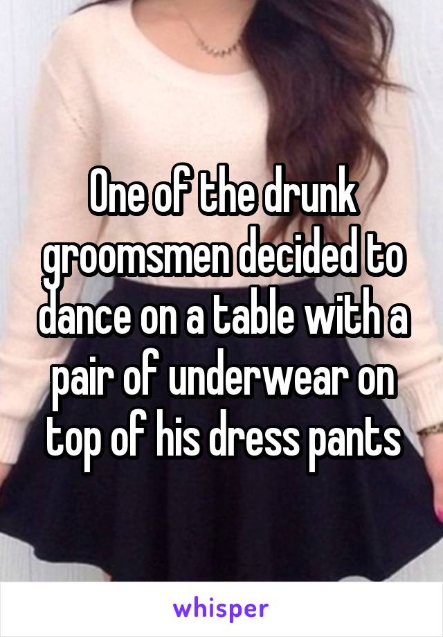 One of the drunk groomsmen decided to dance on a table with a pair of underwear on top of his dress pants