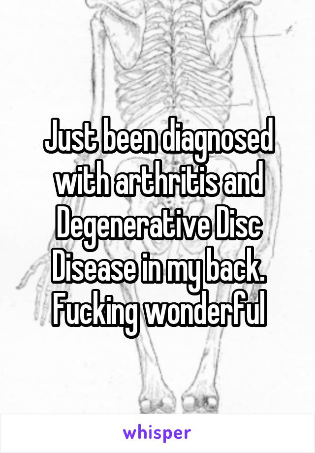 Just been diagnosed with arthritis and Degenerative Disc Disease in my back. Fucking wonderful