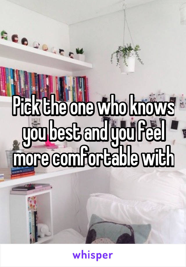 Pick the one who knows you best and you feel more comfortable with