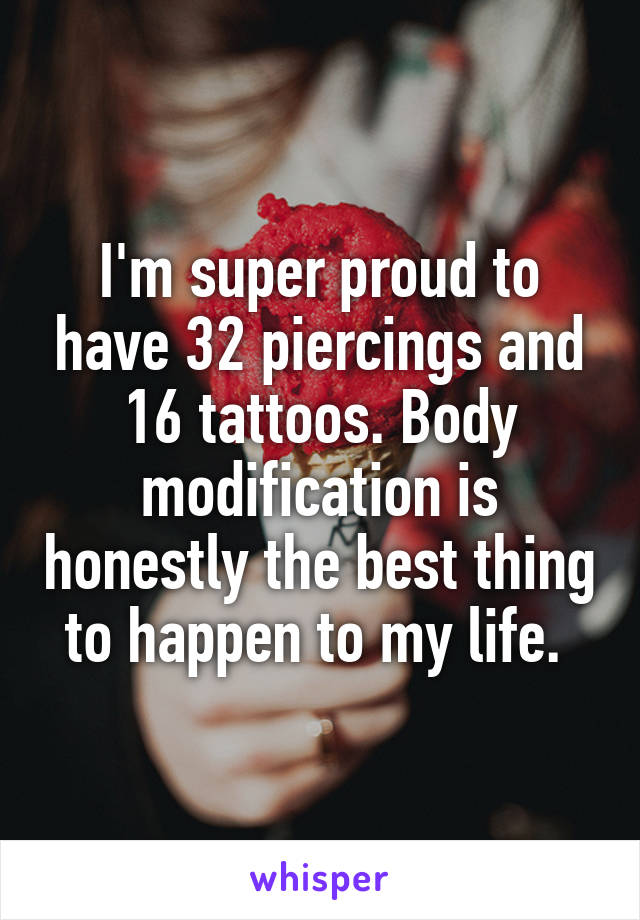I'm super proud to have 32 piercings and 16 tattoos. Body modification is honestly the best thing to happen to my life. 