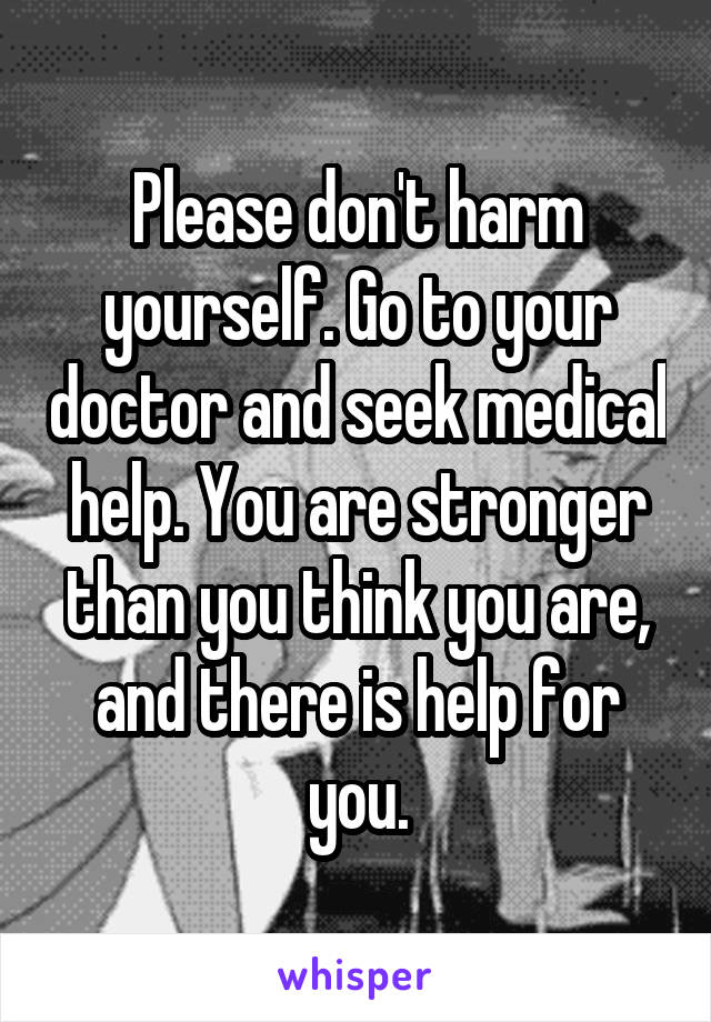 Please don't harm yourself. Go to your doctor and seek medical help. You are stronger than you think you are, and there is help for you.