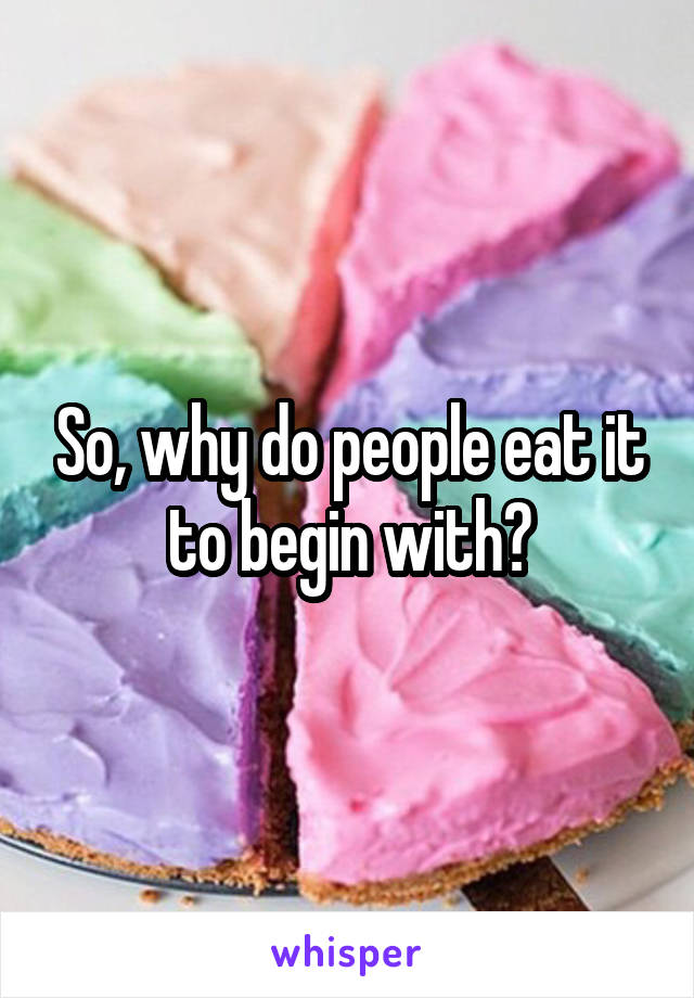 So, why do people eat it to begin with?