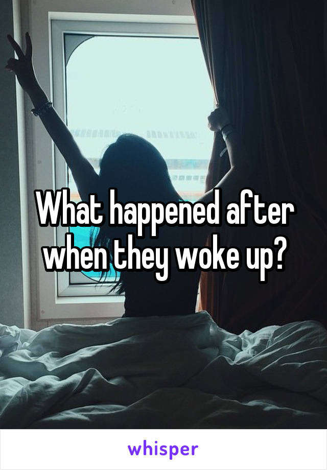 What happened after when they woke up?