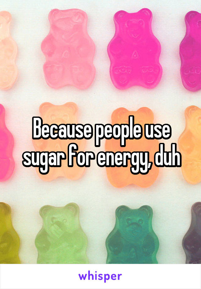 Because people use sugar for energy, duh