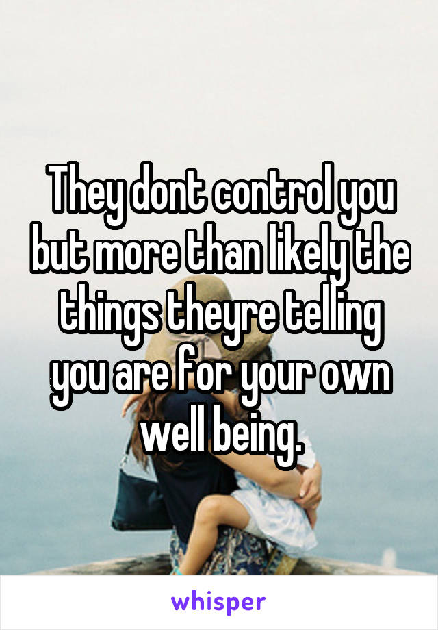 They dont control you but more than likely the things theyre telling you are for your own well being.