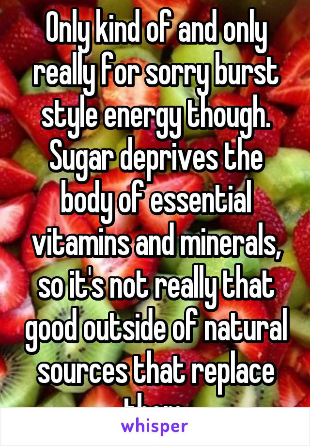 Only kind of and only really for sorry burst style energy though. Sugar deprives the body of essential vitamins and minerals, so it's not really that good outside of natural sources that replace them.