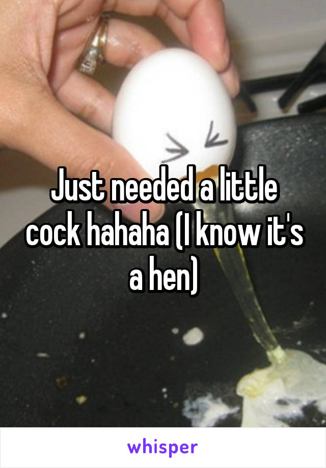 Just needed a little cock hahaha (I know it's a hen)