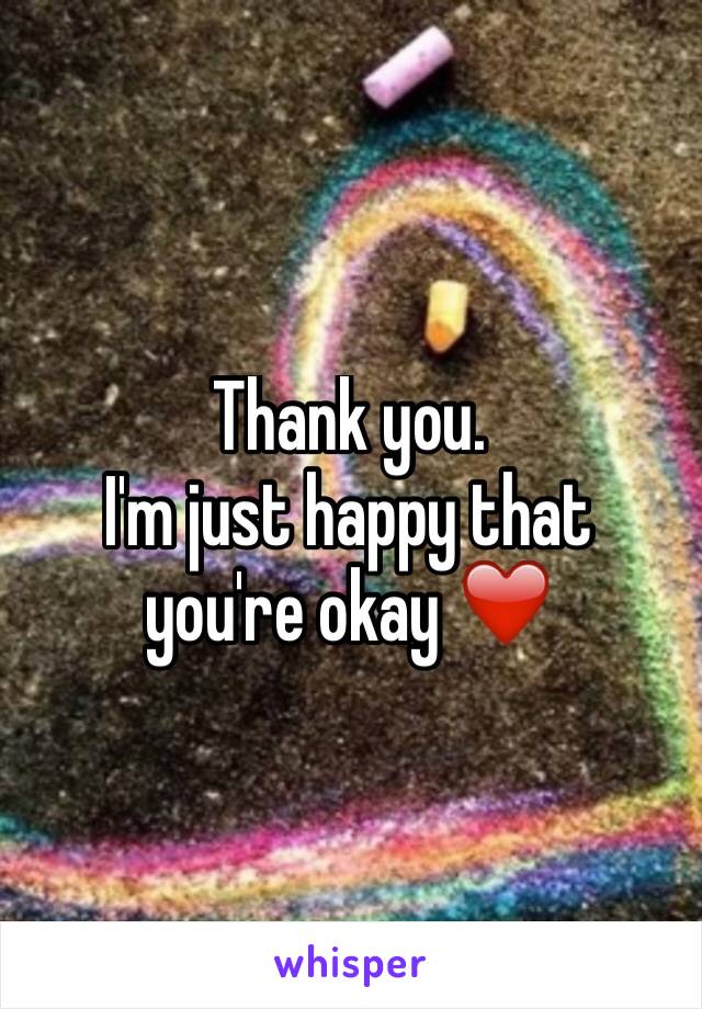 Thank you. 
I'm just happy that you're okay ❤️