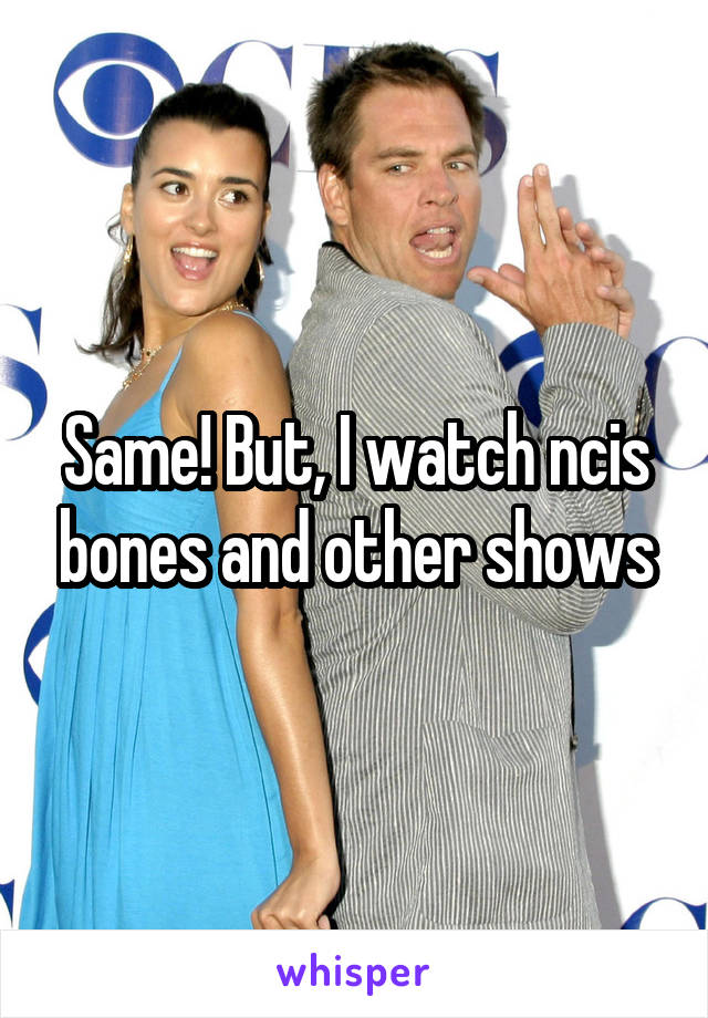 Same! But, I watch ncis bones and other shows