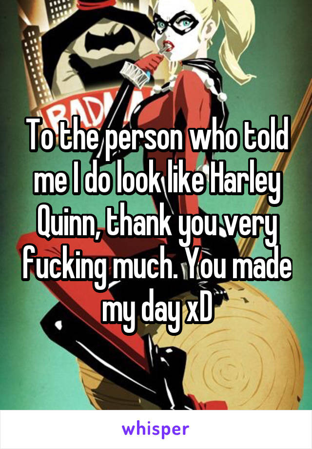 To the person who told me I do look like Harley Quinn, thank you very fucking much. You made my day xD