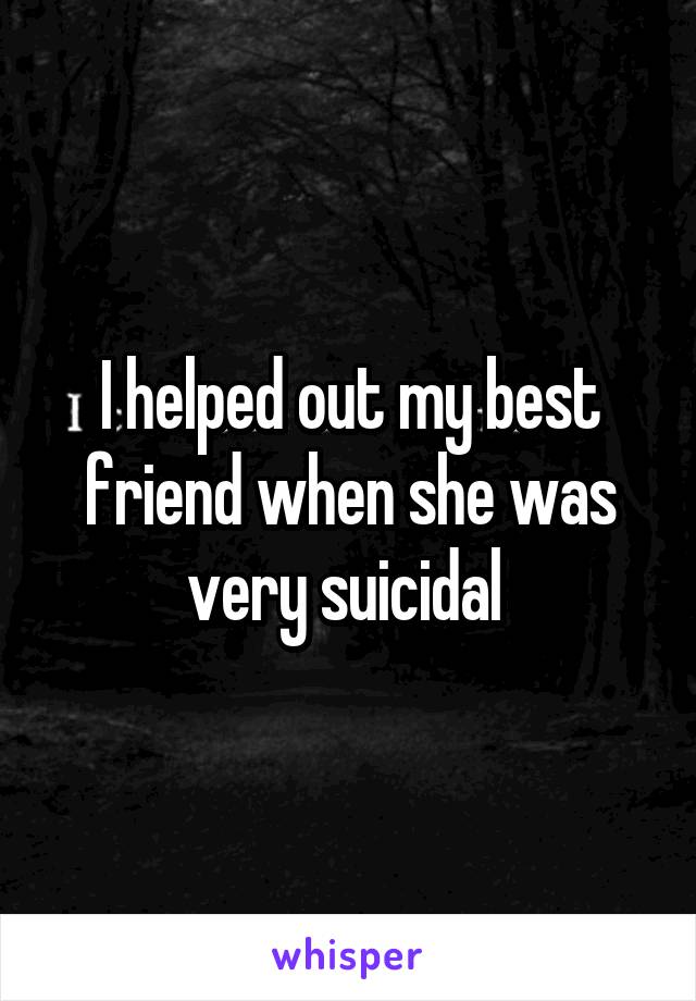 I helped out my best friend when she was very suicidal 