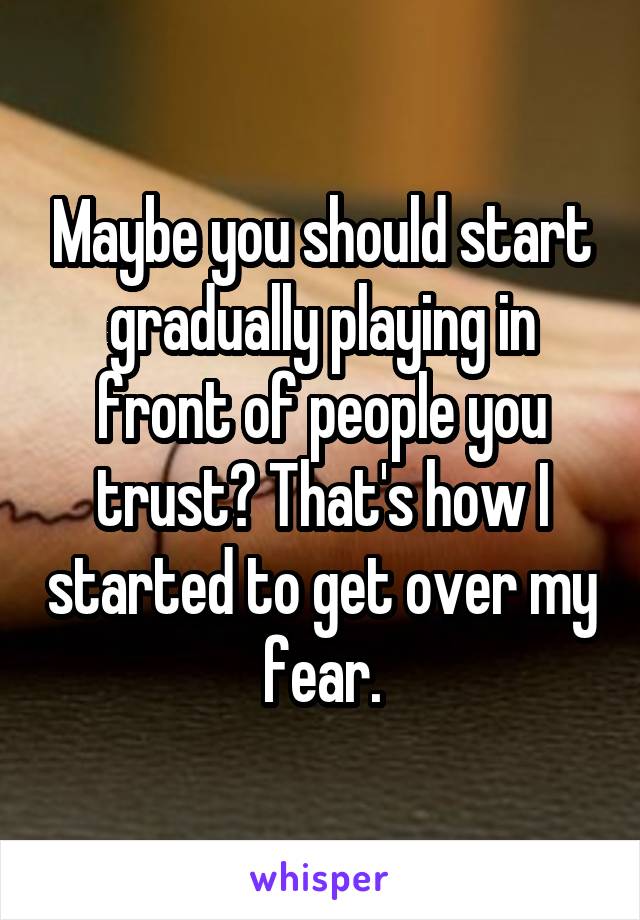 Maybe you should start gradually playing in front of people you trust? That's how I started to get over my fear.