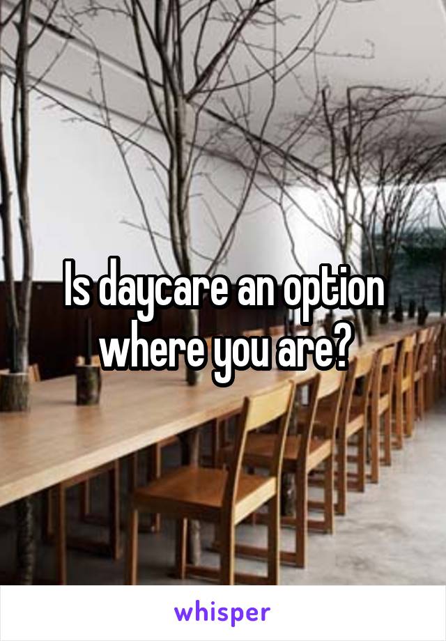 Is daycare an option where you are?
