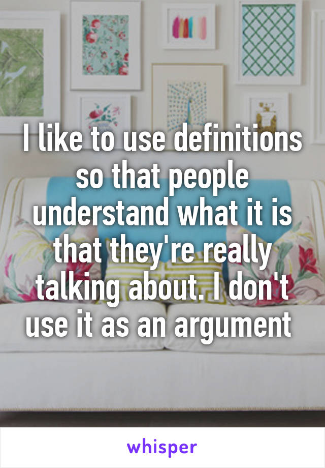 I like to use definitions so that people understand what it is that they're really talking about. I don't use it as an argument 