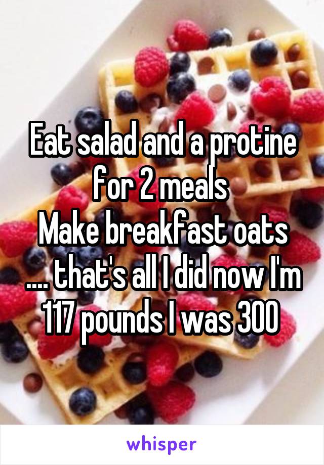 Eat salad and a protine for 2 meals 
Make breakfast oats .... that's all I did now I'm 117 pounds I was 300 