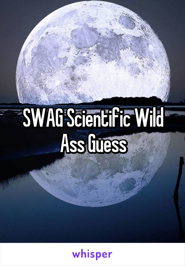 SWAG Scientific Wild Ass Guess