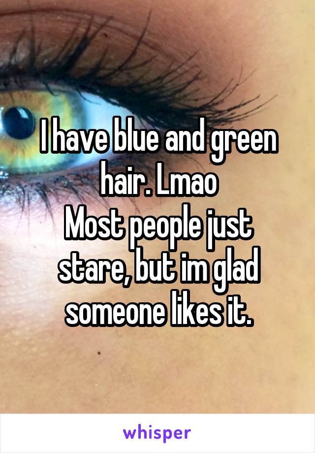 I have blue and green hair. Lmao
Most people just stare, but im glad someone likes it.