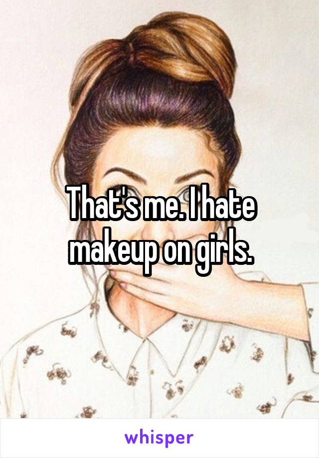 That's me. I hate makeup on girls.