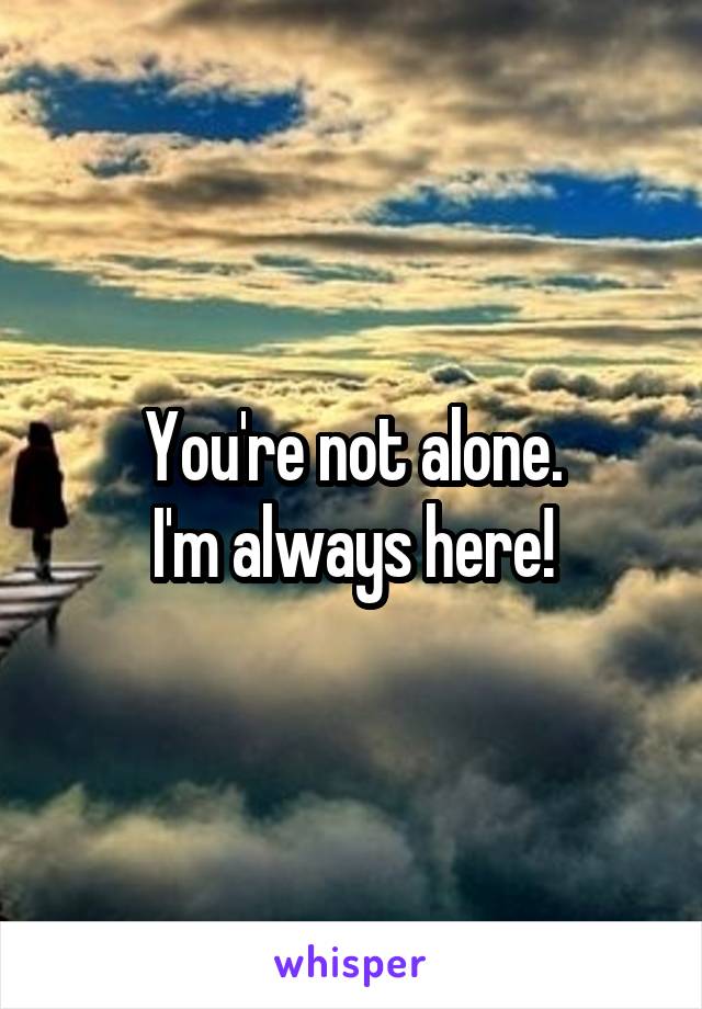 You're not alone.
I'm always here!