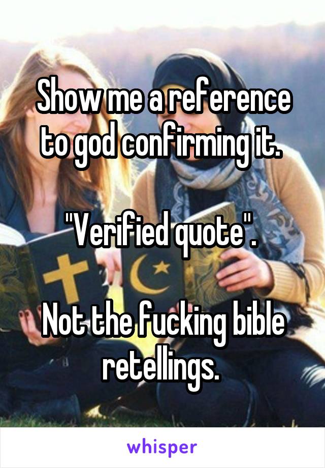 Show me a reference to god confirming it. 

"Verified quote". 

Not the fucking bible retellings. 