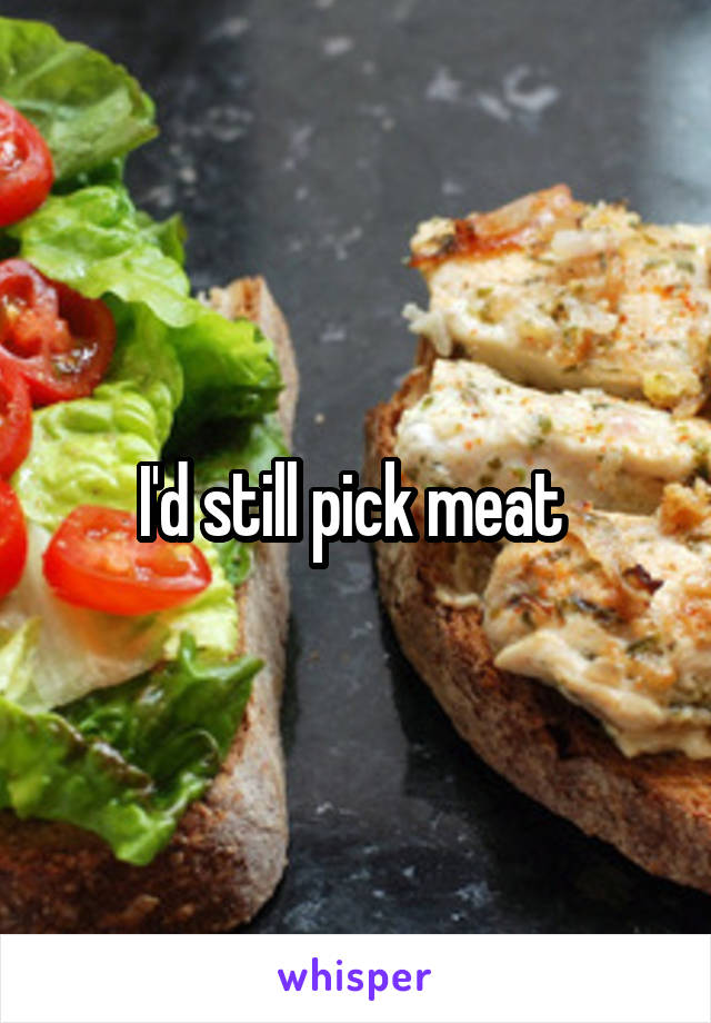 I'd still pick meat 