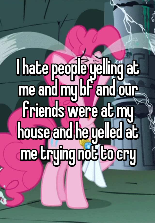 i-hate-people-yelling-at-me-and-my-bf-and-our-friends-were-at-my-house