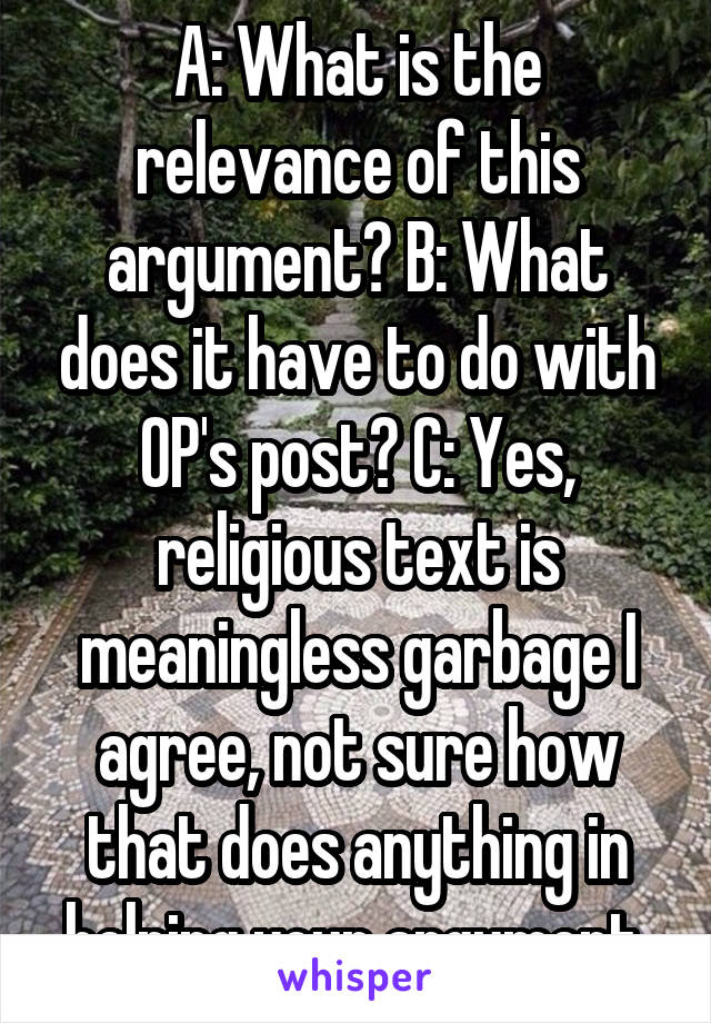 A: What is the relevance of this argument? B: What does it have to do with OP's post? C: Yes, religious text is meaningless garbage I agree, not sure how that does anything in helping your argument.