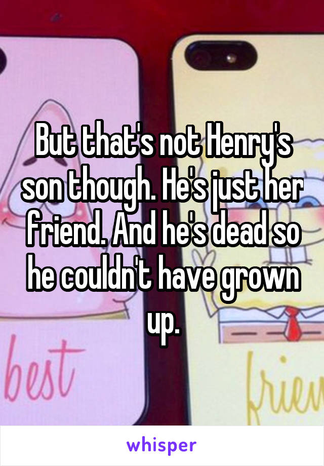 But that's not Henry's son though. He's just her friend. And he's dead so he couldn't have grown up.