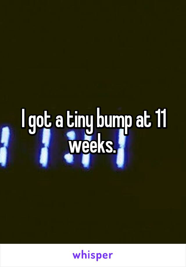 I got a tiny bump at 11 weeks. 