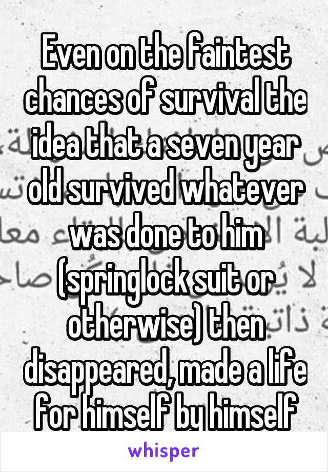 Even on the faintest chances of survival the idea that a seven year old survived whatever was done to him (springlock suit or otherwise) then disappeared, made a life for himself by himself