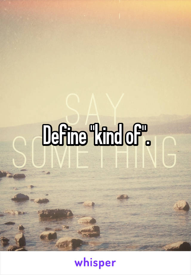 Define "kind of".