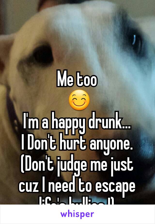 Me too
 😊
I'm a happy drunk...
I Don't hurt anyone.
(Don't judge me just cuz I need to escape life's bullies !)