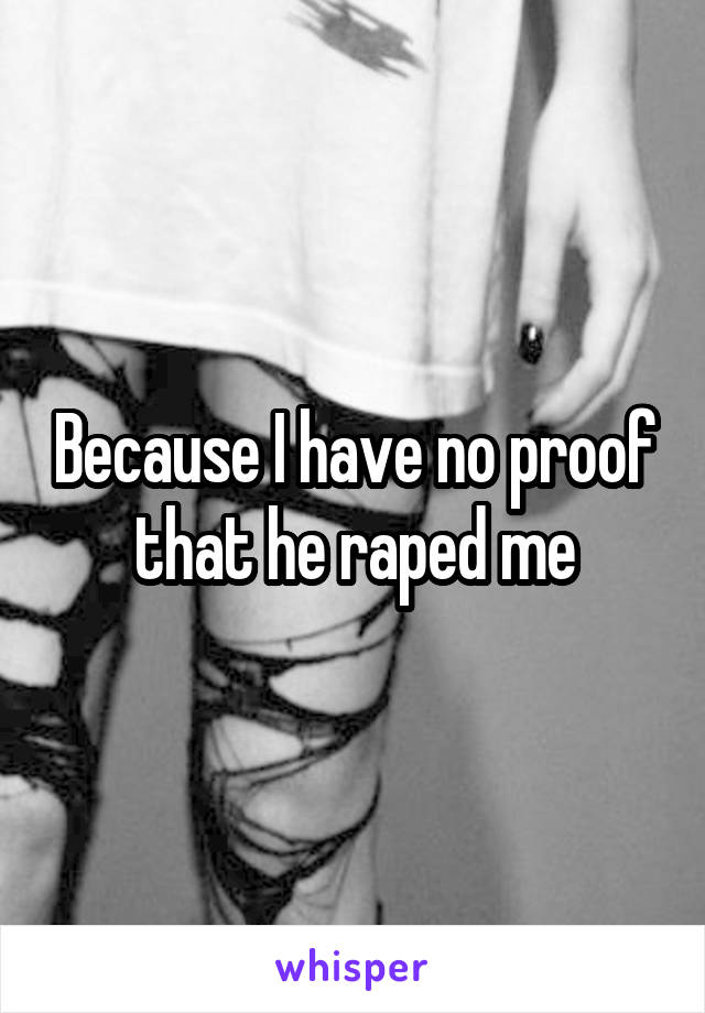 Because I have no proof that he raped me