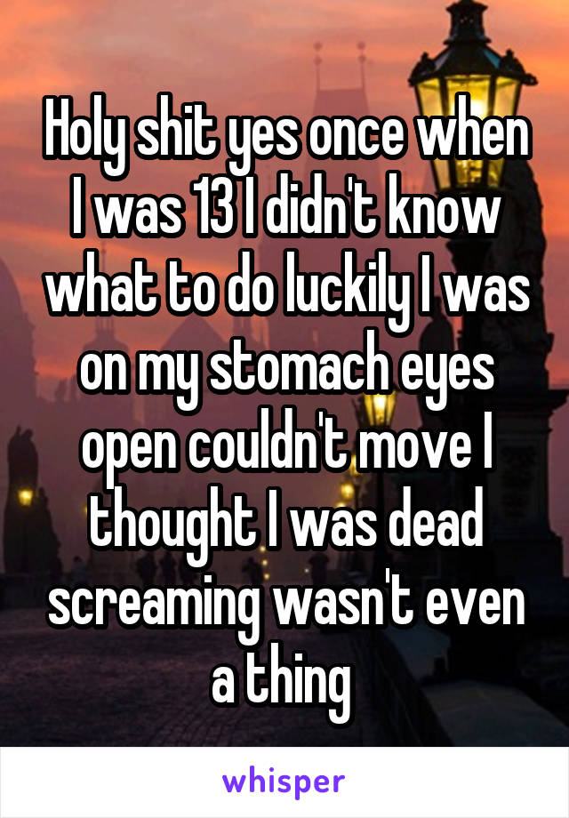 Holy shit yes once when I was 13 I didn't know what to do luckily I was on my stomach eyes open couldn't move I thought I was dead screaming wasn't even a thing 