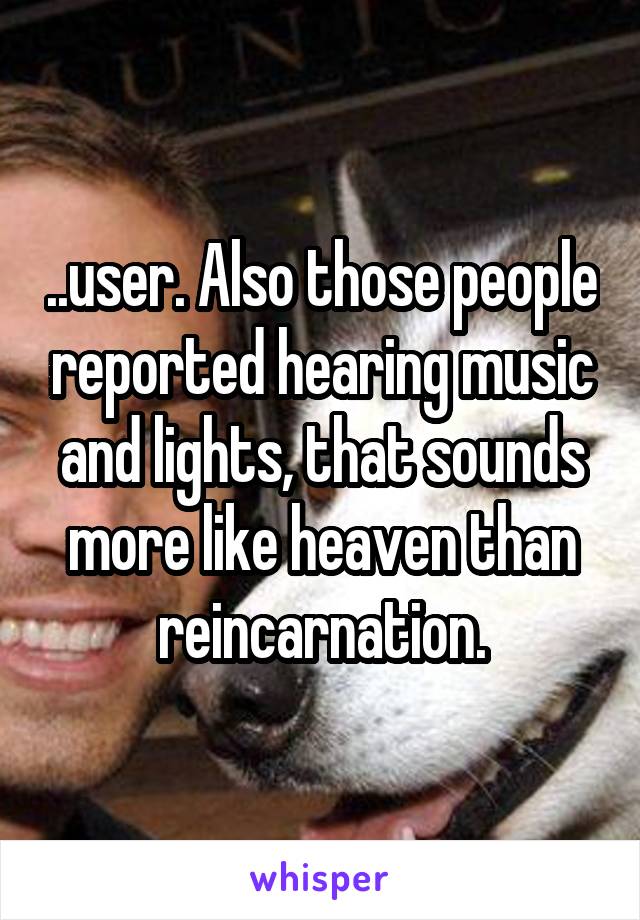 ..user. Also those people reported hearing music and lights, that sounds more like heaven than reincarnation.