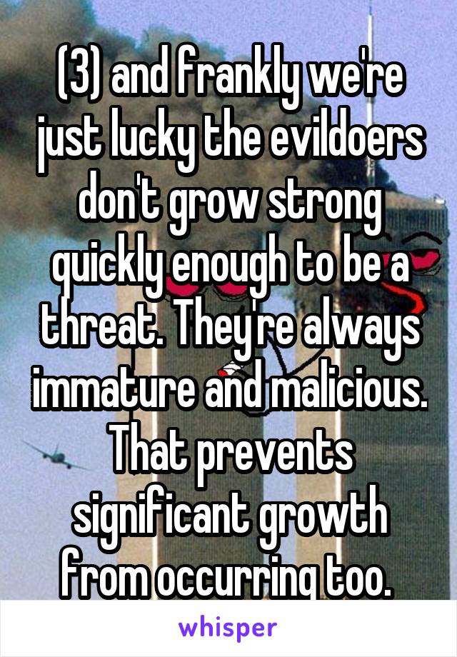 (3) and frankly we're just lucky the evildoers don't grow strong quickly enough to be a threat. They're always immature and malicious. That prevents significant growth from occurring too. 