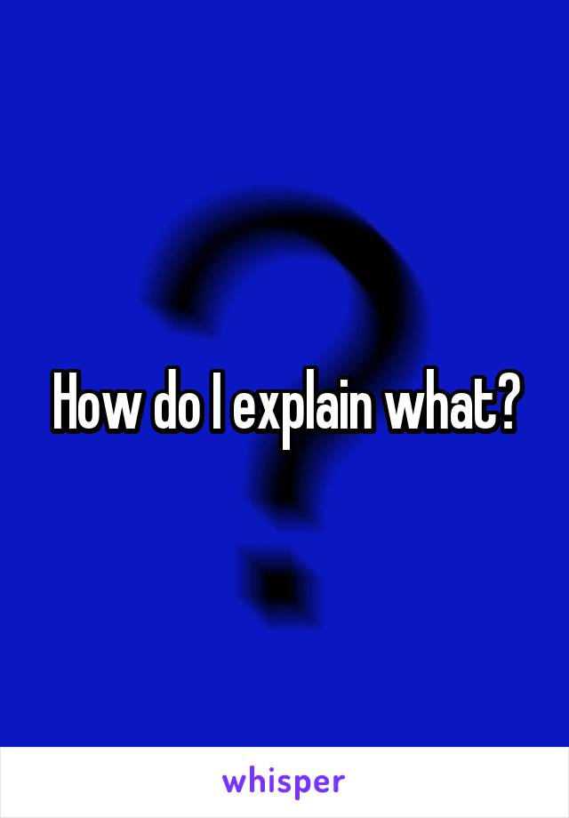 How do I explain what?