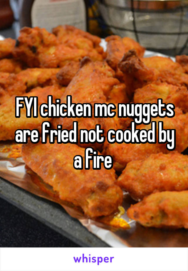 FYI chicken mc nuggets are fried not cooked by a fire 