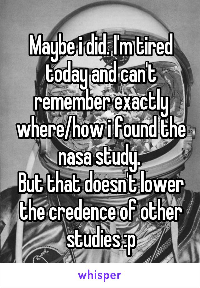 Maybe i did. I'm tired today and can't remember exactly where/how i found the nasa study. 
But that doesn't lower the credence of other studies :p