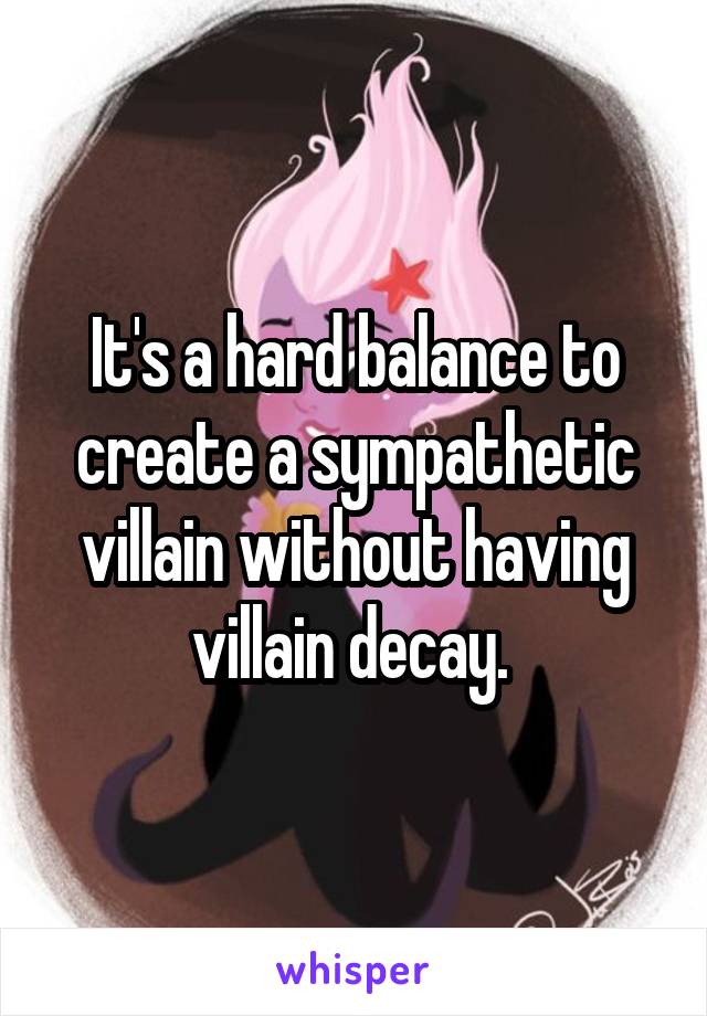 It's a hard balance to create a sympathetic villain without having villain decay. 
