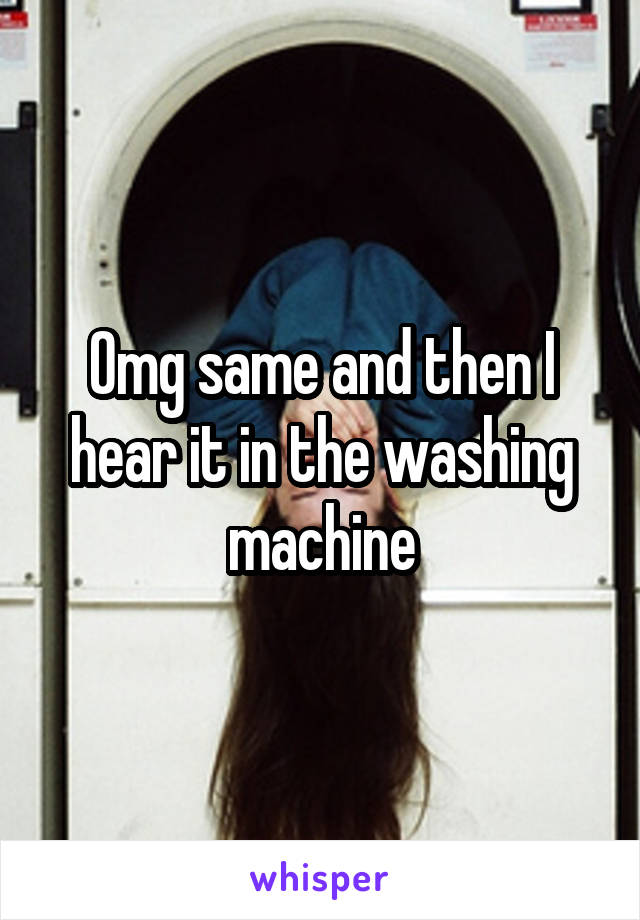 Omg same and then I hear it in the washing machine