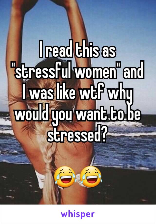 I read this as "stressful women" and I was like wtf why would you want to be stressed?

😂😂