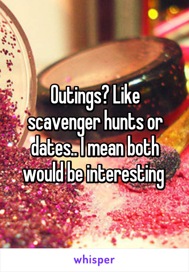 Outings? Like scavenger hunts or dates.. I mean both would be interesting 