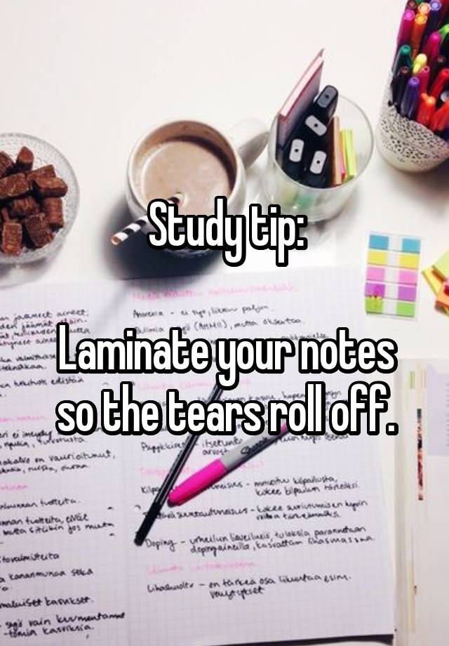 Study tip: Laminate your notes so the tears roll off.