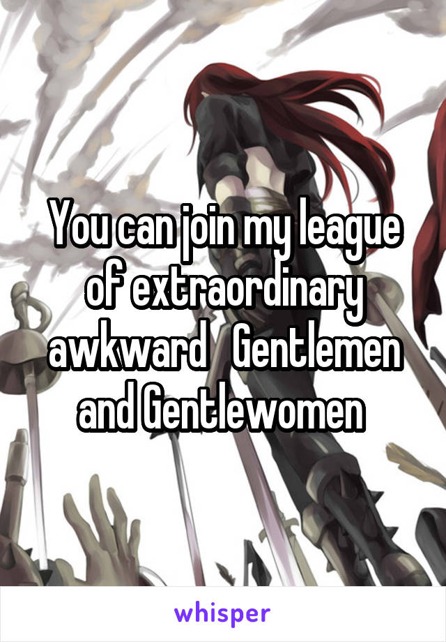 You can join my league of extraordinary awkward   Gentlemen and Gentlewomen 