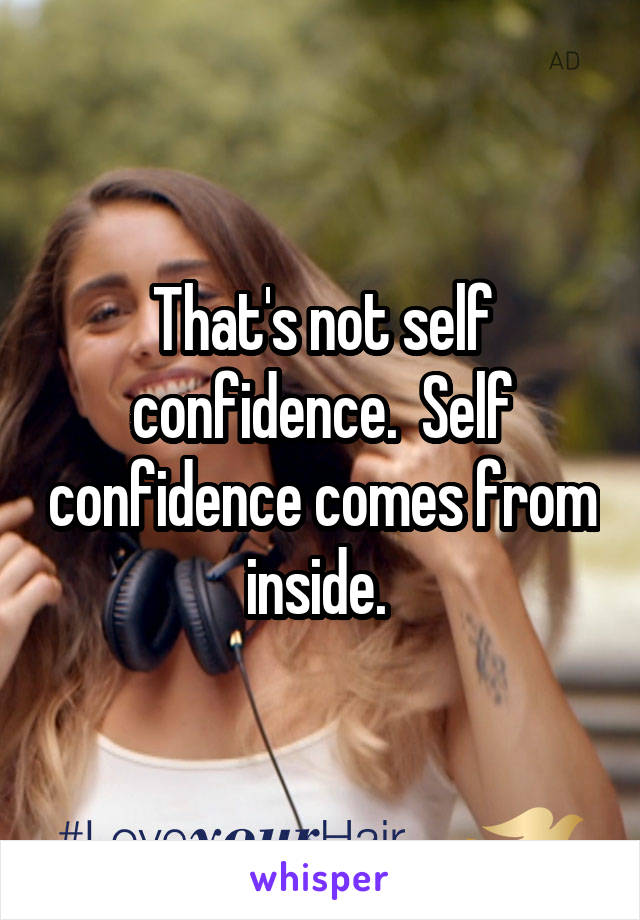 That's not self confidence.  Self confidence comes from inside. 