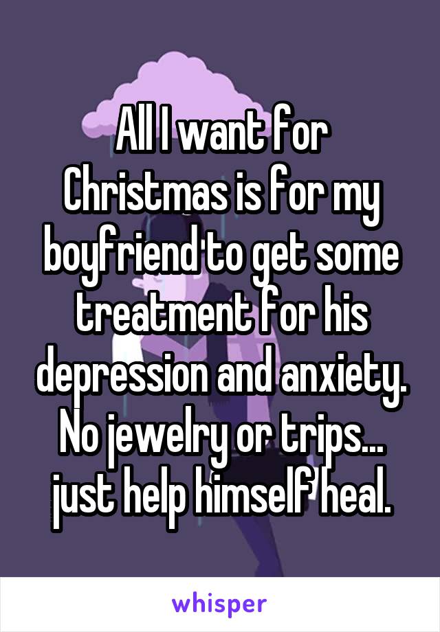 All I want for Christmas is for my boyfriend to get some treatment for his depression and anxiety. No jewelry or trips... just help himself heal.