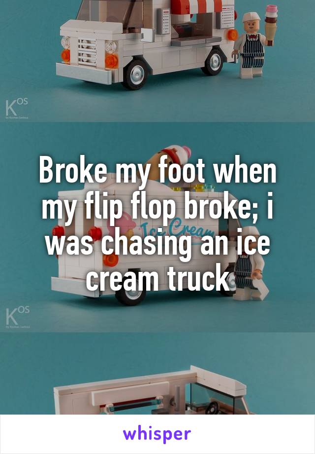 Broke my foot when my flip flop broke; i was chasing an ice cream truck
